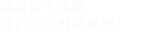 填寫(xiě)以下信息，我們會(huì)及時(shí)聯(lián)系您！